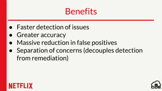 Benefits
● Faster detection of issues
● Greater accuracy
● Massive reduction in false positives
● Separation of concerns (decouples detection
from remediation)
 