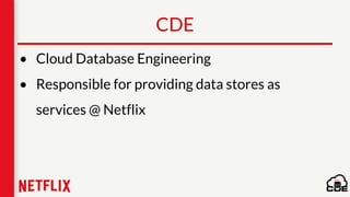 CDE
• Cloud Database Engineering
• Responsible for providing data stores as
services @ Netflix
 