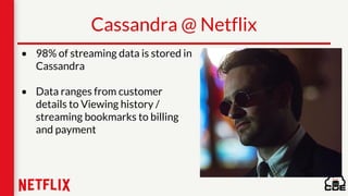 • 98% of streaming data is stored in
Cassandra
• Data ranges from customer
details to Viewing history /
streaming bookmarks to billing
and payment
Cassandra @ Netflix
 