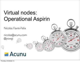 Virtual nodes:
Operational Aspirin
Nicolas Favre-Felix
nicolas@acunu.com
@yowgi

Thursday, 24 October 13

 