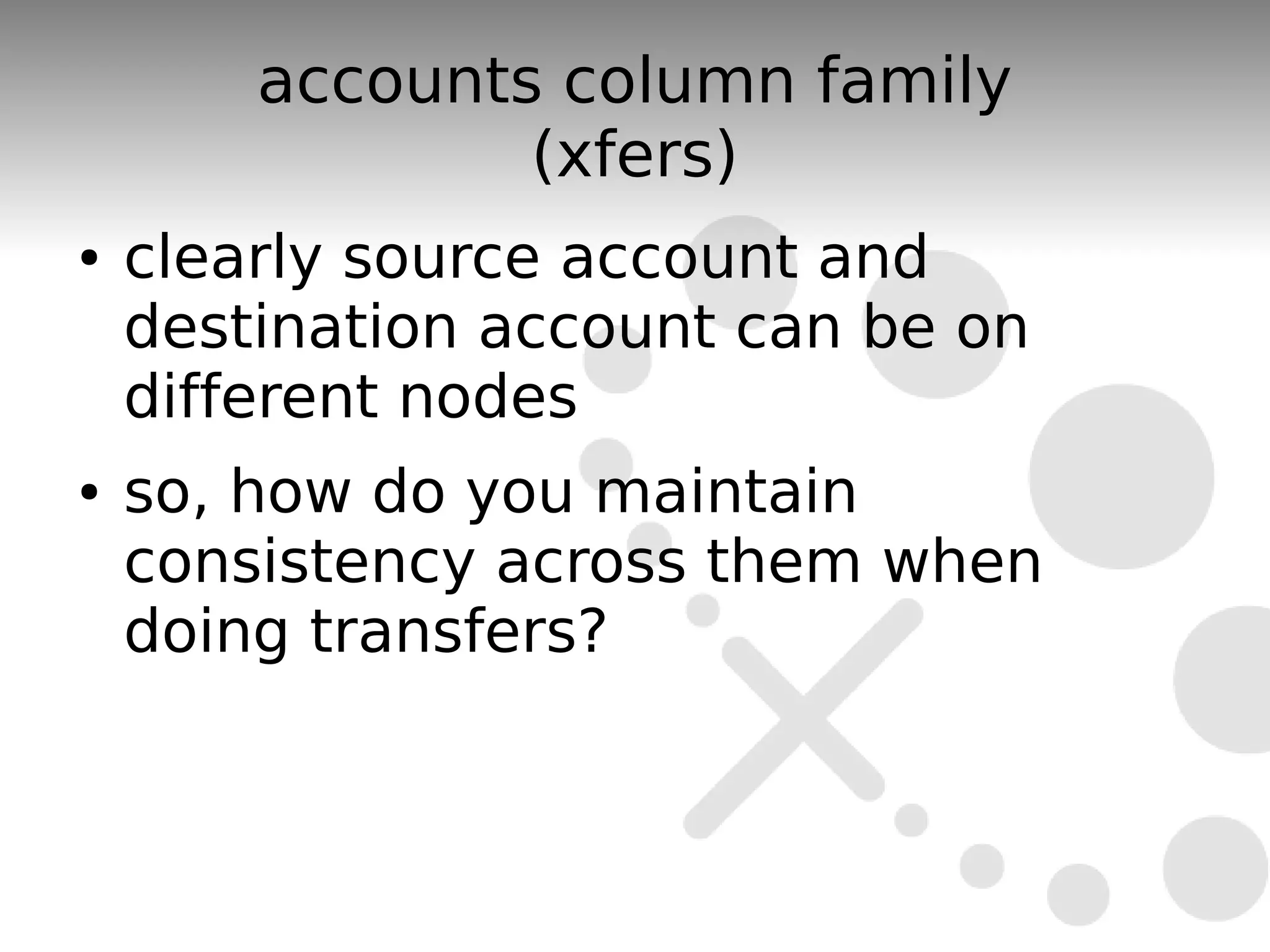 accounts column family
                (xfers)
●   clearly source account and
    destination account can be on
    different nodes
●   so, how do you maintain
    consistency across them when
    doing transfers?
 