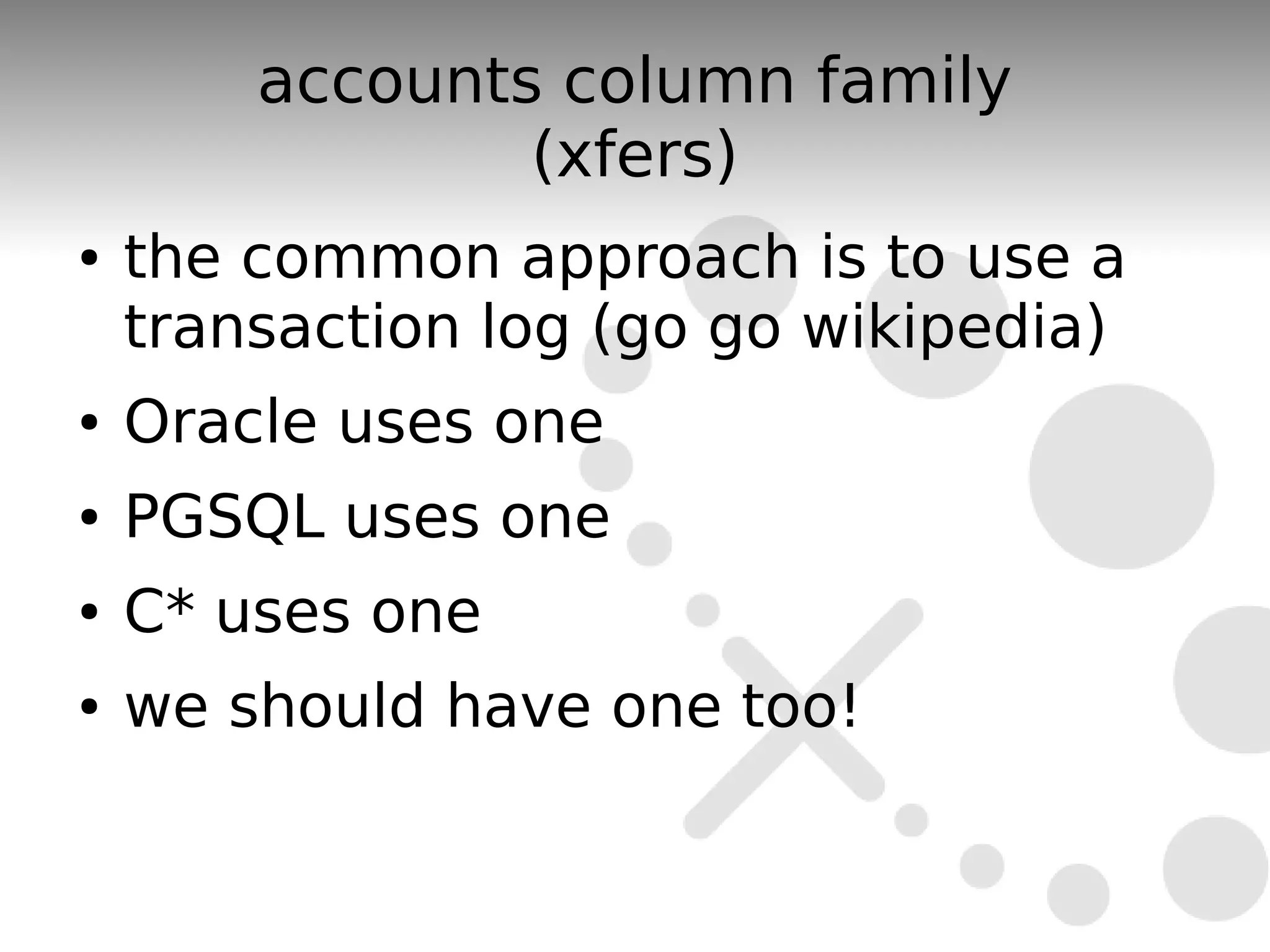 accounts column family
                (xfers)
●   the common approach is to use a
    transaction log (go go wikipedia)
●   Oracle uses one
●   PGSQL uses one
●   C* uses one
●   we should have one too!
 