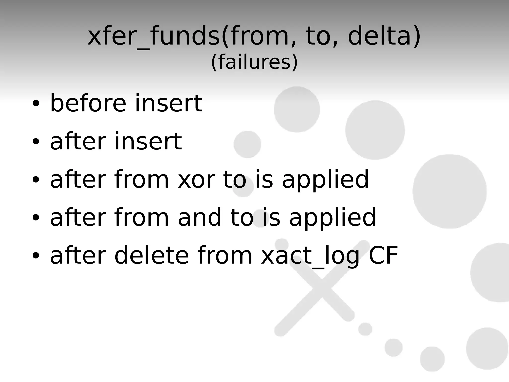 xfer_funds(from, to, delta)
                    (failures)
●   before insert
●   after insert
●   after from xor to is applied
●   after from and to is applied
●   after delete from xact_log CF
 