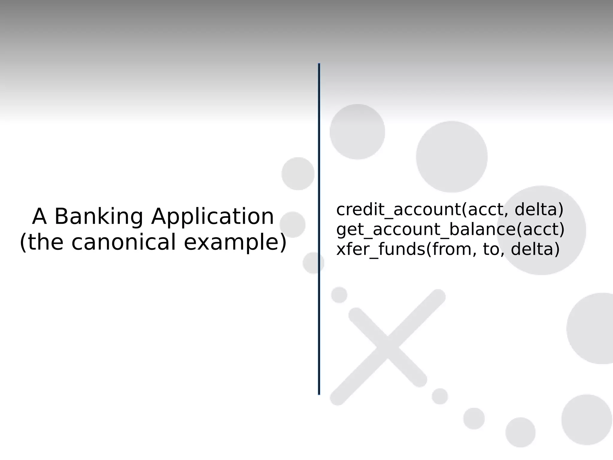credit_account(acct, delta)
 A Banking Application
                          get_account_balance(acct)
(the canonical example)   xfer_funds(from, to, delta)
 