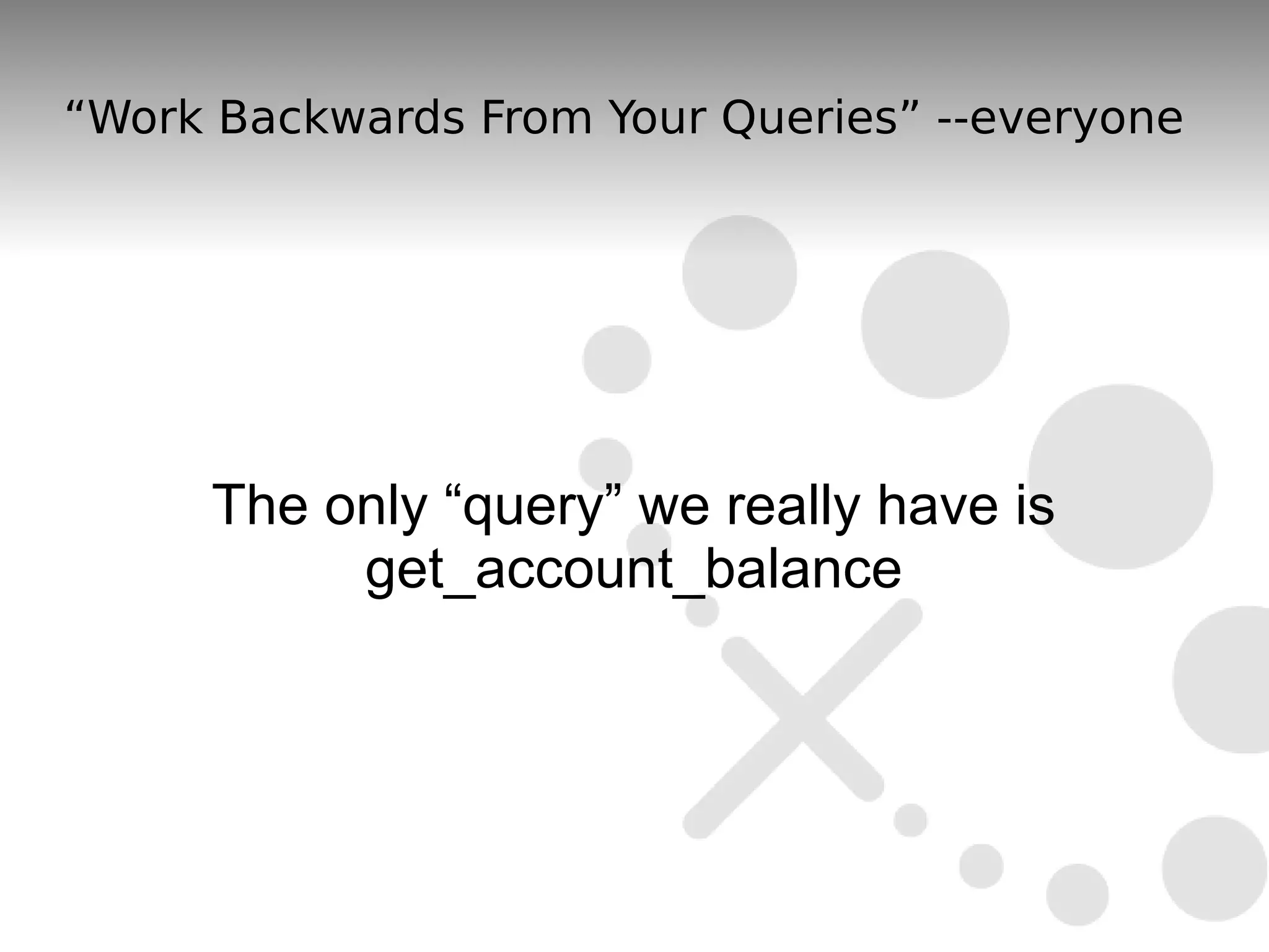 “Work Backwards From Your Queries” --everyone




     The only “query” we really have is
          get_account_balance
 