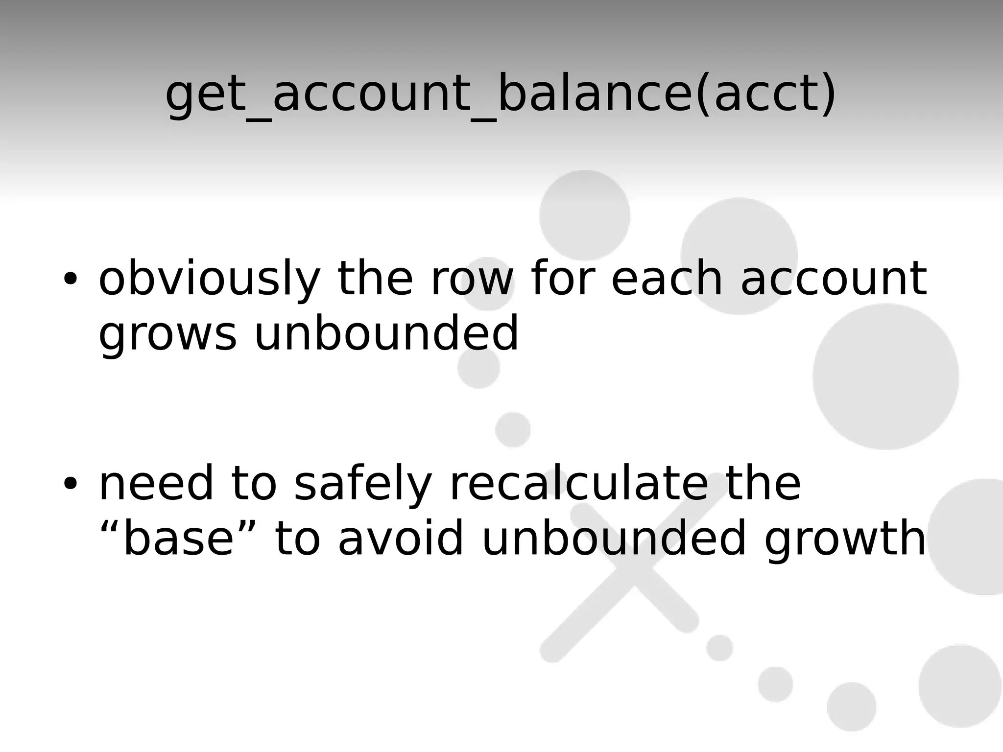 get_account_balance(acct)


●   obviously the row for each account
    grows unbounded

●   need to safely recalculate the
    “base” to avoid unbounded growth
 