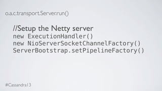 o.a.c.transport.Server.run()
//Setup the Netty server
new ExecutionHandler()
new NioServerSocketChannelFactory()
ServerBootstrap.setPipelineFactory()
#Cassandra13
 