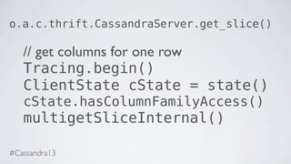 o.a.c.thrift.CassandraServer.get_slice()
// get columns for one row
Tracing.begin()
ClientState cState = state()
cState.hasColumnFamilyAccess()
multigetSliceInternal()
#Cassandra13
 