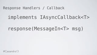 Response Handlers / Callback
implements IAsyncCallback<T>
response(MessageIn<T> msg)
#Cassandra13
 