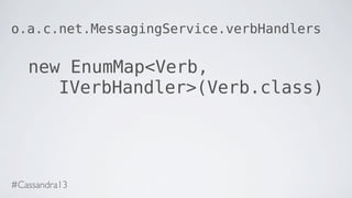 o.a.c.net.MessagingService.verbHandlers
new EnumMap<Verb,
IVerbHandler>(Verb.class)
#Cassandra13
 