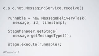 o.a.c.net.MessagingService.receive()
runnable = new MessageDeliveryTask(
message, id, timestamp);
StageManager.getStage(
message.getMessageType());
stage.execute(runnable);
#Cassandra13
 