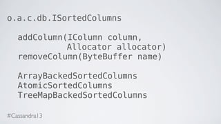 o.a.c.db.ISortedColumns
addColumn(IColumn column,
Allocator allocator)
removeColumn(ByteBuffer name)
ArrayBackedSortedColumns
AtomicSortedColumns
TreeMapBackedSortedColumns
#Cassandra13
 