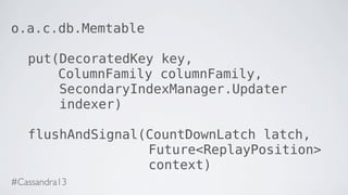 o.a.c.db.Memtable
put(DecoratedKey key,
ColumnFamily columnFamily,
SecondaryIndexManager.Updater
indexer)
flushAndSignal(CountDownLatch latch,
Future<ReplayPosition>
context)
#Cassandra13
 