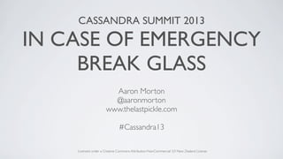 CASSANDRA SUMMIT 2013
IN CASE OF EMERGENCY
BREAK GLASS
Aaron Morton
@aaronmorton
www.thelastpickle.com
#Cassandra13
Licensed under a Creative Commons Attribution-NonCommercial 3.0 New Zealand License
 