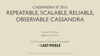CASSANDRA SF 2015
REPEATABLE, SCALABLE, RELIABLE,
OBSERVABLE CASSANDRA
Aaron Morton
@aaronmorton
Co-Founder & Principal Consultant
Licensed under a Creative Commons Attribution-NonCommercial 3.0 New Zealand License
 