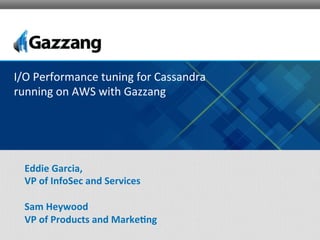 Eddie	
  Garcia,	
  
VP	
  of	
  InfoSec	
  and	
  Services	
  
	
  
Sam	
  Heywood	
  
VP	
  of	
  Products	
  and	
  Marke<ng	
  
I/O	
  Performance	
  tuning	
  for	
  Cassandra	
  
running	
  on	
  AWS	
  with	
  Gazzang	
  
 
