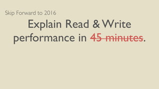 Skip Forward to 2016
Explain Read & Write
performance in 45 minutes.
 