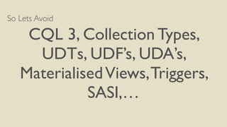 So Lets Avoid
CQL 3, Collection Types,
UDTs, UDF’s, UDA’s,
MaterialisedViews,Triggers,
SASI,…
 