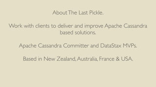 AboutThe Last Pickle.
Work with clients to deliver and improve Apache Cassandra
based solutions.
Apache Cassandra Committer and DataStax MVPs.
Based in New Zealand,Australia, France & USA.
 