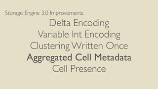 Storage Engine 3.0 Improvements
Delta Encoding
Variable Int Encoding
Clustering Written Once
Aggregated Cell Metadata
Cell Presence
 