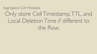 Aggregated Cell Metadata
Only store CellTimestamp,TTL, and
Local DeletionTime if different to
the Row.
 