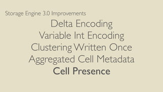Storage Engine 3.0 Improvements
Delta Encoding
Variable Int Encoding
Clustering Written Once
Aggregated Cell Metadata
Cell Presence
 