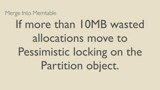 Merge Into Memtable
If more than 10MB wasted
allocations move to
Pessimistic locking on the
Partition object.
 