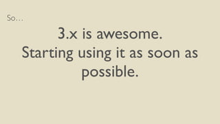 So…
3.x is awesome.
Starting using it as soon as
possible.
 