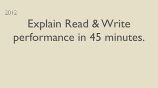 2012
Explain Read & Write
performance in 45 minutes.
 