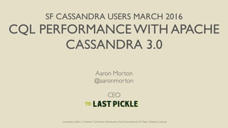 SF CASSANDRA USERS MARCH 2016
CQL PERFORMANCE WITH APACHE
CASSANDRA 3.0
Aaron Morton
@aaronmorton
CEO
Licensed under a Creative Commons Attribution-NonCommercial 3.0 New Zealand License
 