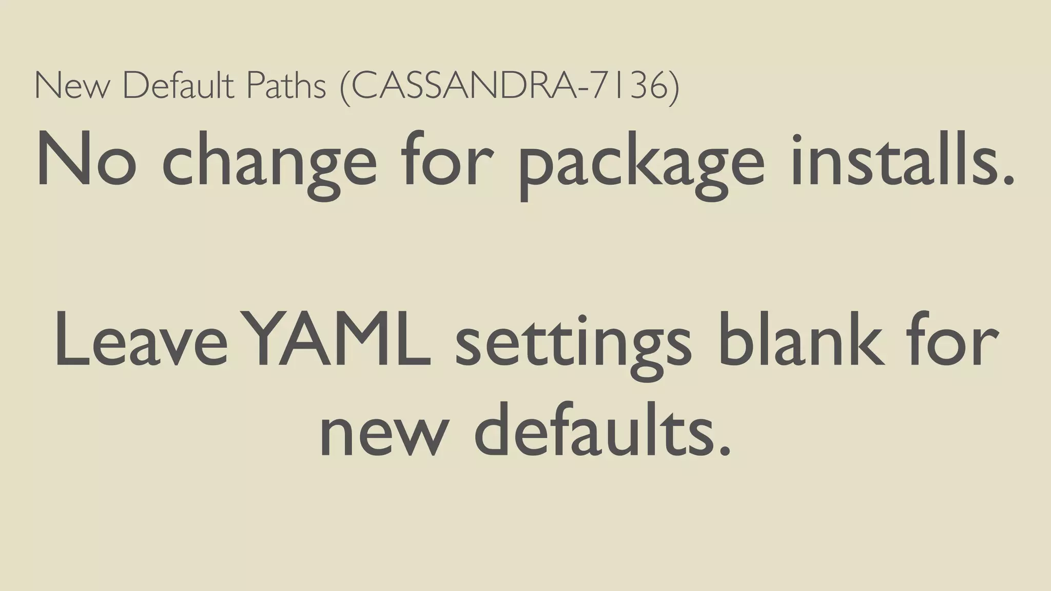 New Default Paths (CASSANDRA-7136) 
No change for package installs. 
! 
Leave YAML settings blank for 
new defaults. 
 