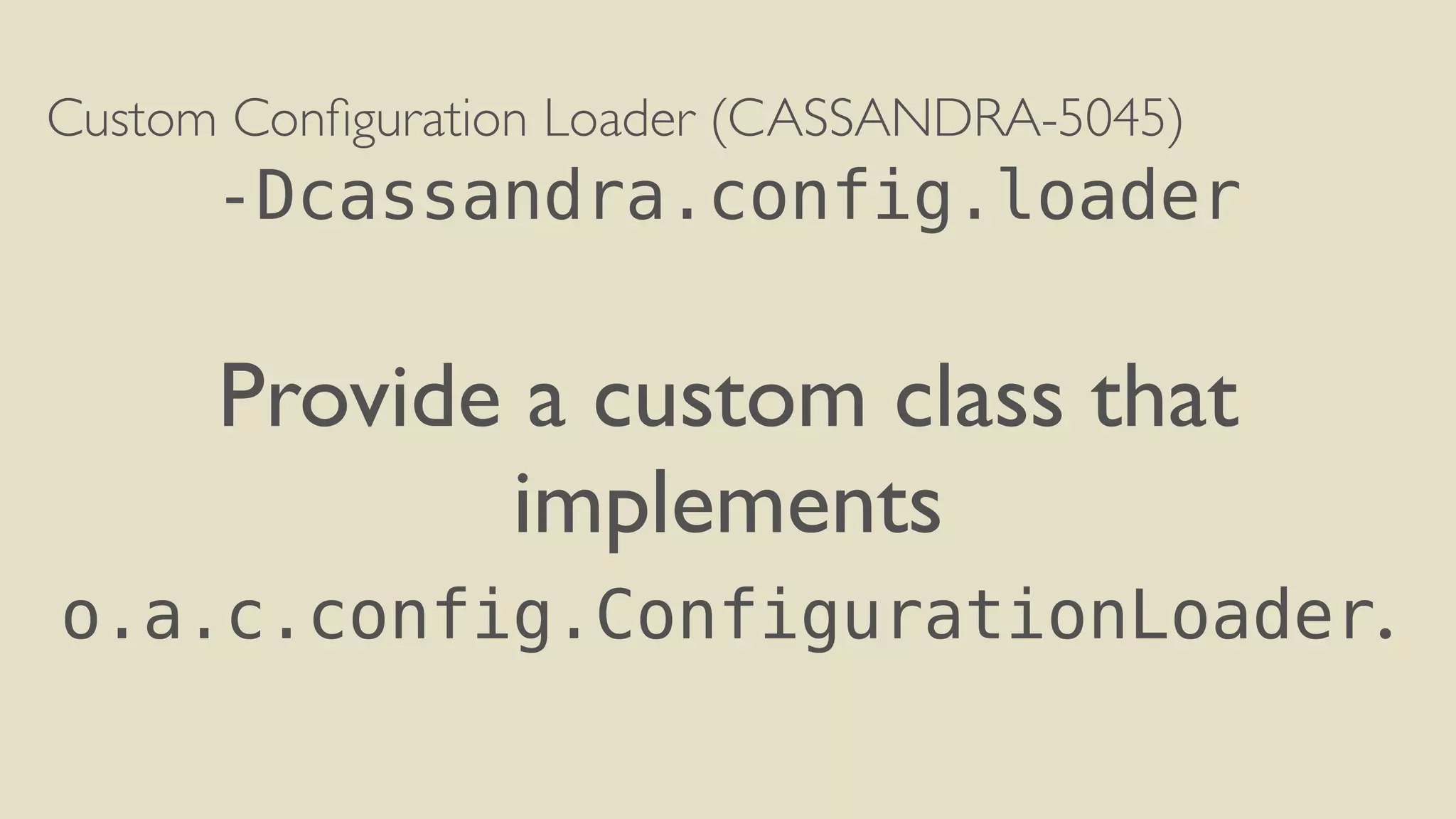 Custom Configuration Loader (CASSANDRA-5045) 
-Dcassandra.config.loader 
! 
Provide a custom class that 
implements 
o.a.c.config.ConfigurationLoader. 
 