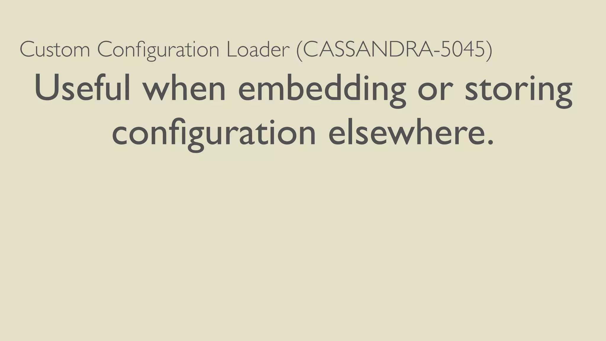 Custom Configuration Loader (CASSANDRA-5045) 
Useful when embedding or storing 
configuration elsewhere. 
 