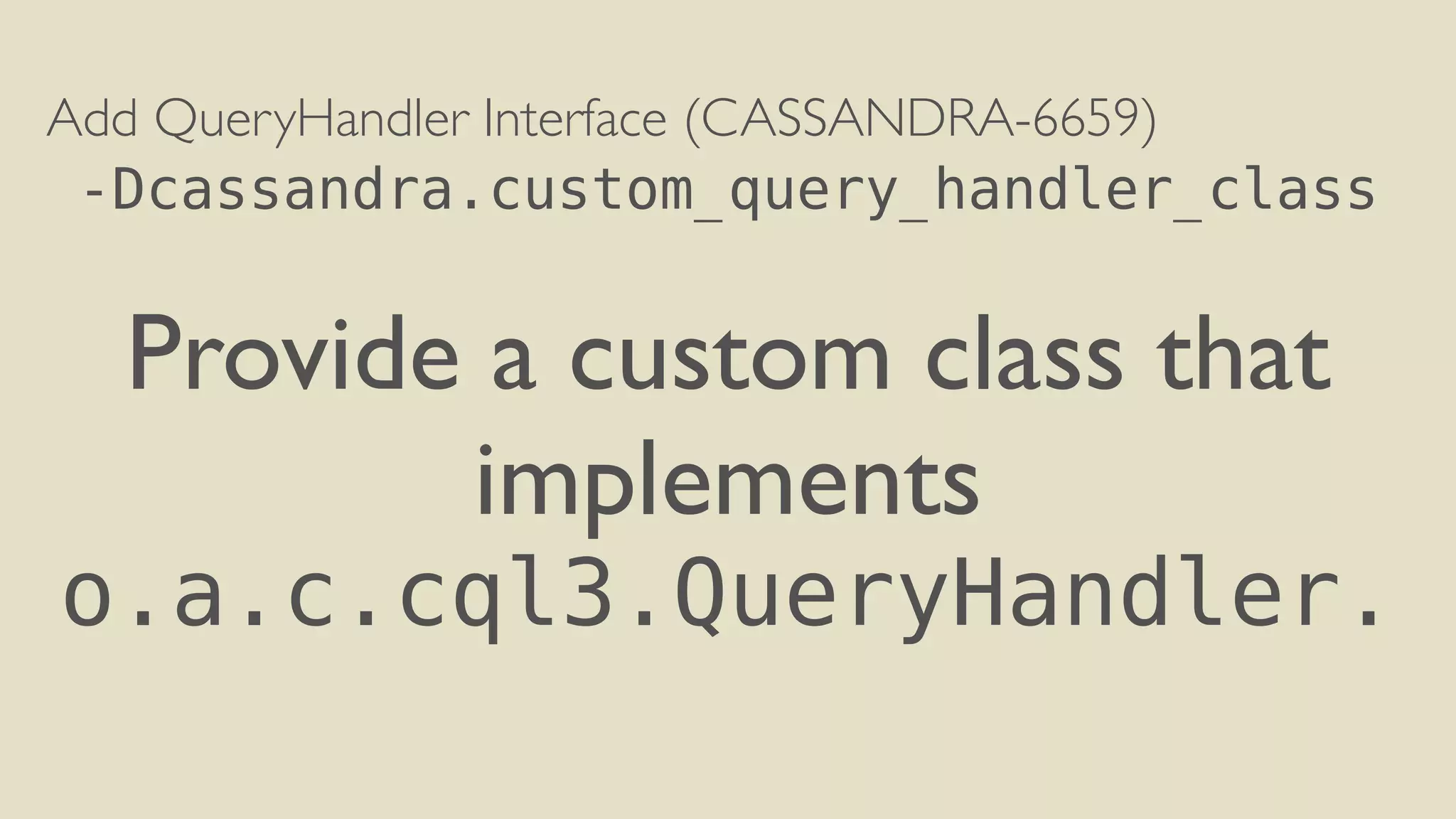 Add QueryHandler Interface (CASSANDRA-6659) 
-Dcassandra.custom_query_handler_class 
! 
Provide a custom class that 
implements 
o.a.c.cql3.QueryHandler. 
 
