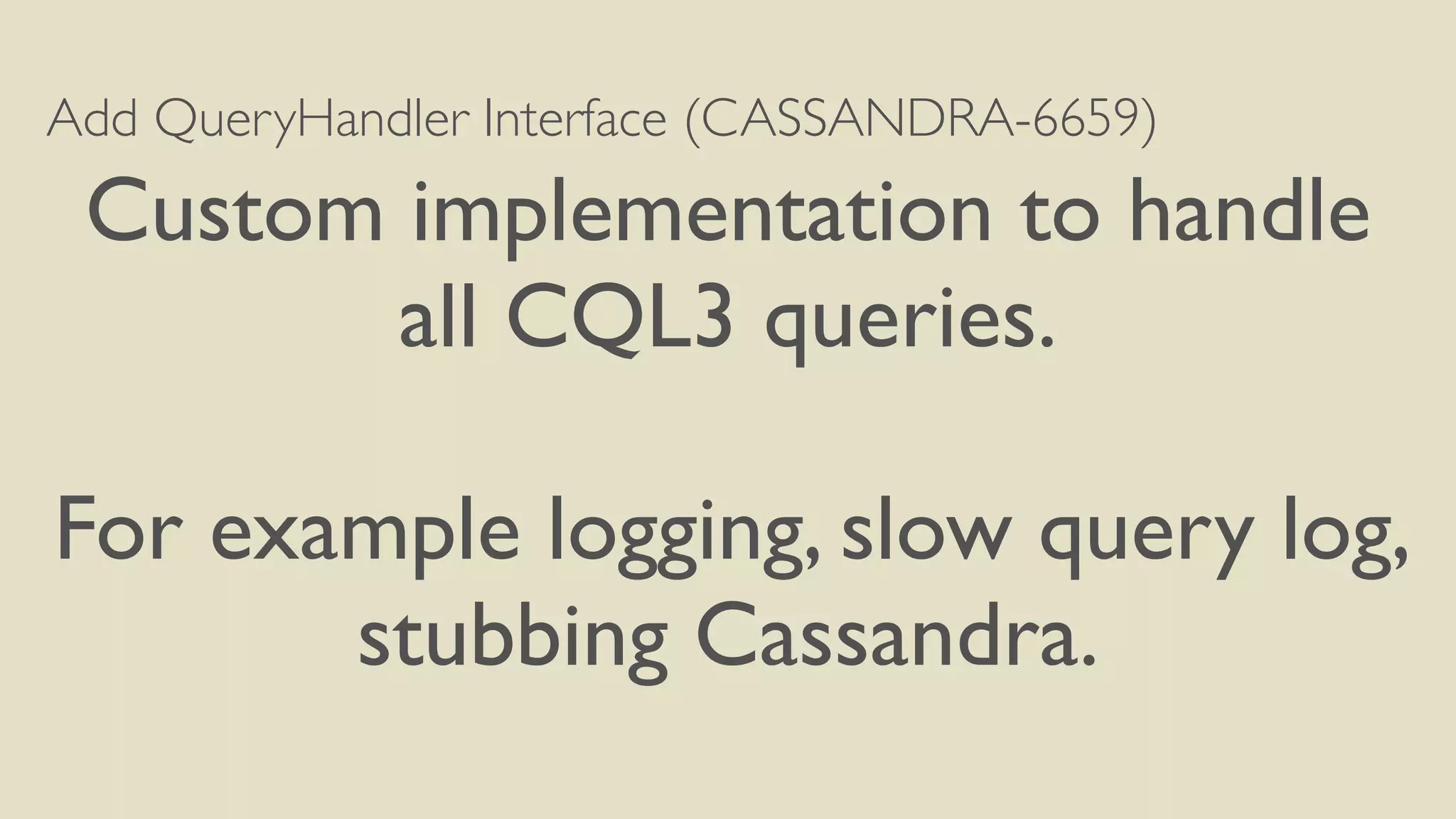 Add QueryHandler Interface (CASSANDRA-6659) 
Custom implementation to handle 
all CQL3 queries. 
! 
For example logging, slow query log, 
stubbing Cassandra. 
 