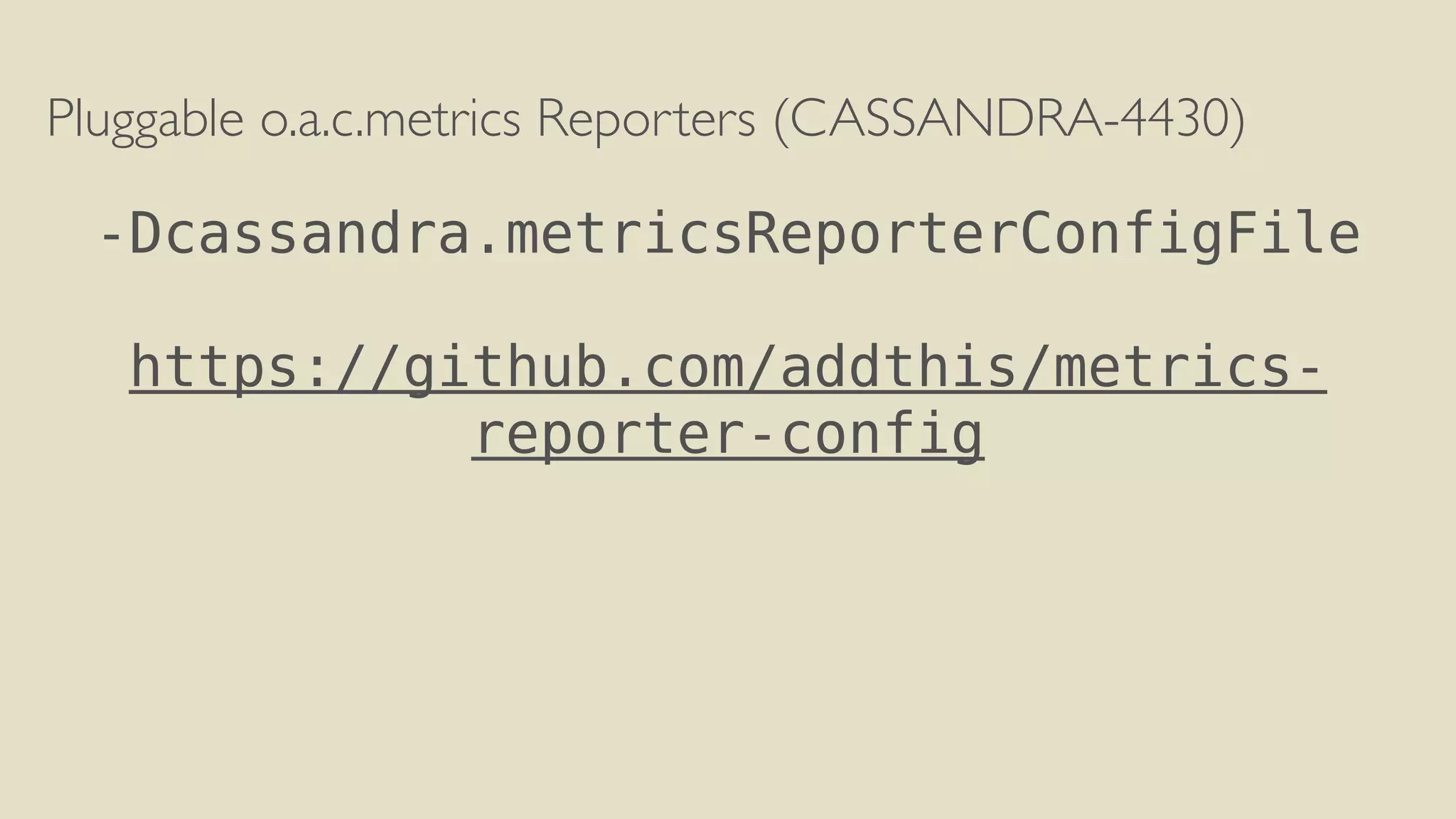 Pluggable o.a.c.metrics Reporters (CASSANDRA-4430) 
! 
-Dcassandra.metricsReporterConfigFile 
! 
https://github.com/addthis/metrics-reporter- 
config 
 