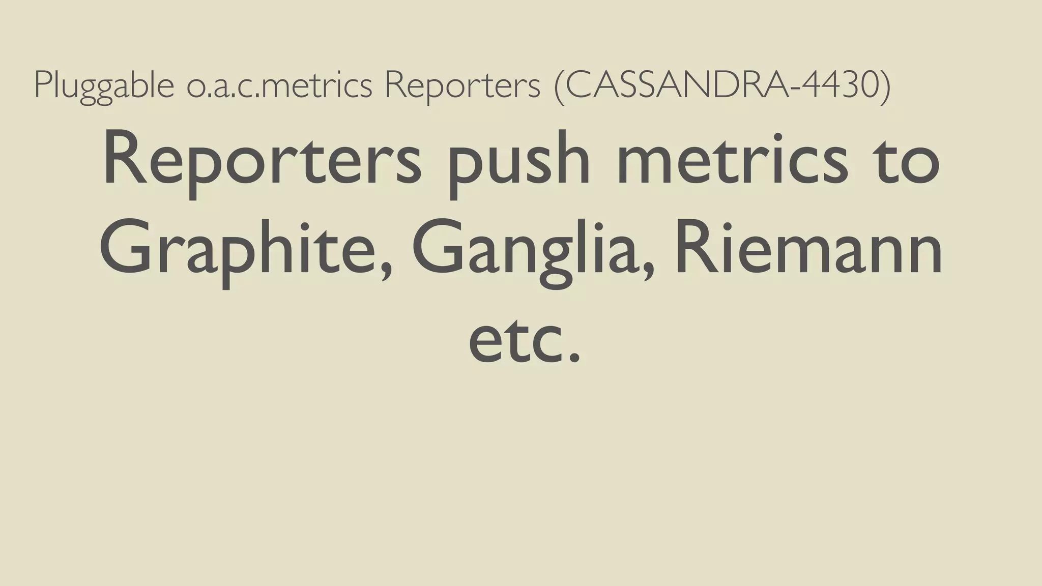 Pluggable o.a.c.metrics Reporters (CASSANDRA-4430) 
Reporters push metrics to 
Graphite, Ganglia, Riemann 
etc. 
 