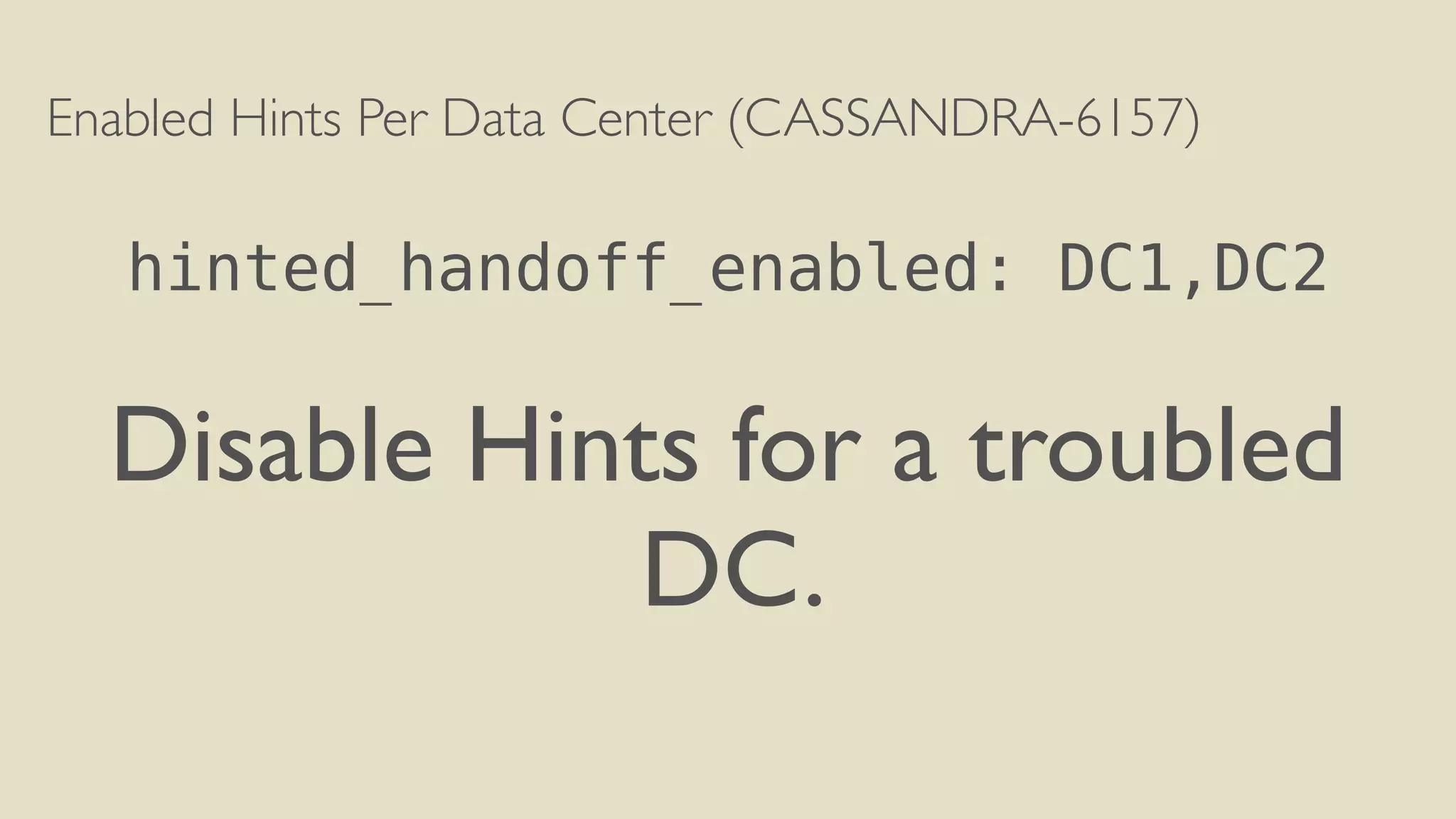 Enabled Hints Per Data Center (CASSANDRA-6157) 
! 
hinted_handoff_enabled: DC1,DC2 
! 
Disable Hints for a troubled 
DC. 
! 
! 
 