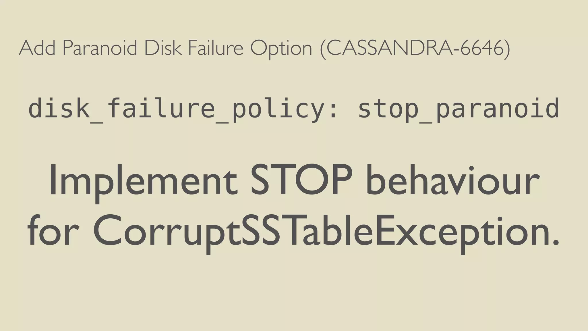 Add Paranoid Disk Failure Option (CASSANDRA-6646) 
! 
disk_failure_policy: stop_paranoid 
! 
Implement STOP behaviour 
for CorruptSSTableException. 
 
