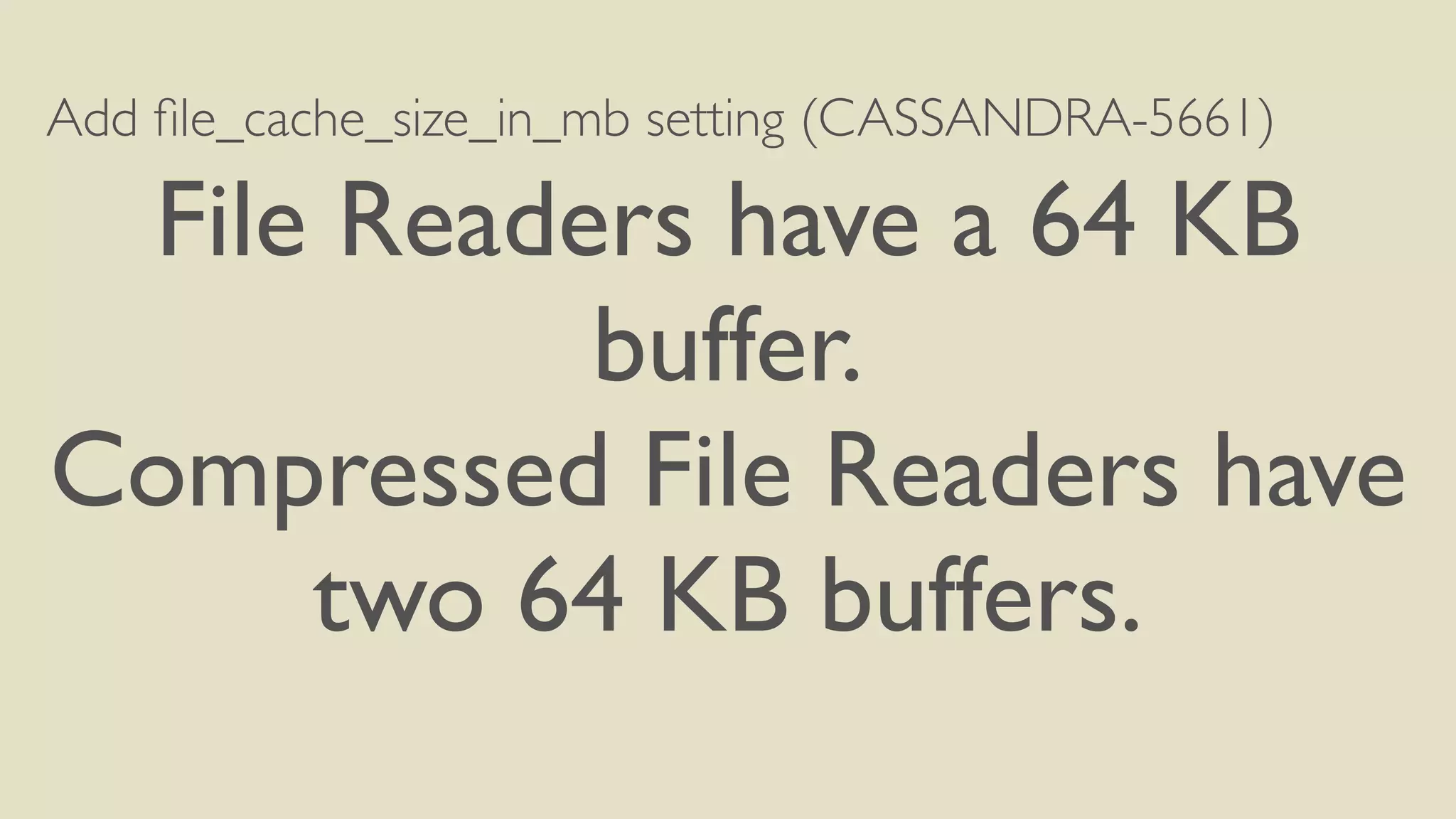 Add file_cache_size_in_mb setting (CASSANDRA-5661) 
File Readers have a 64 KB 
buffer. 
Compressed File Readers have 
two 64 KB buffers. 
 