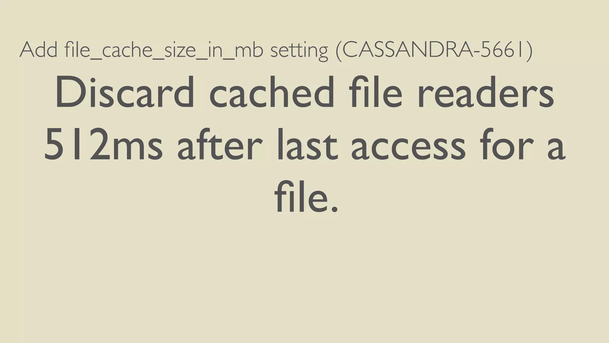 Add file_cache_size_in_mb setting (CASSANDRA-5661) 
Discard cached file readers 
512ms after last access for a 
file. 
 