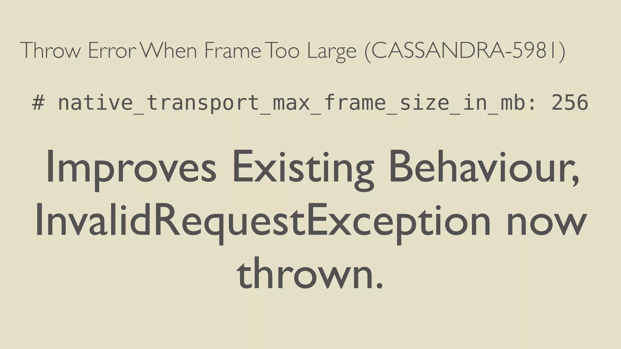 Throw Error When Frame Too Large (CASSANDRA-5981) 
! 
# native_transport_max_frame_size_in_mb: 256 
! 
Improves Existing Behaviour, 
InvalidRequestException now 
thrown. 
 