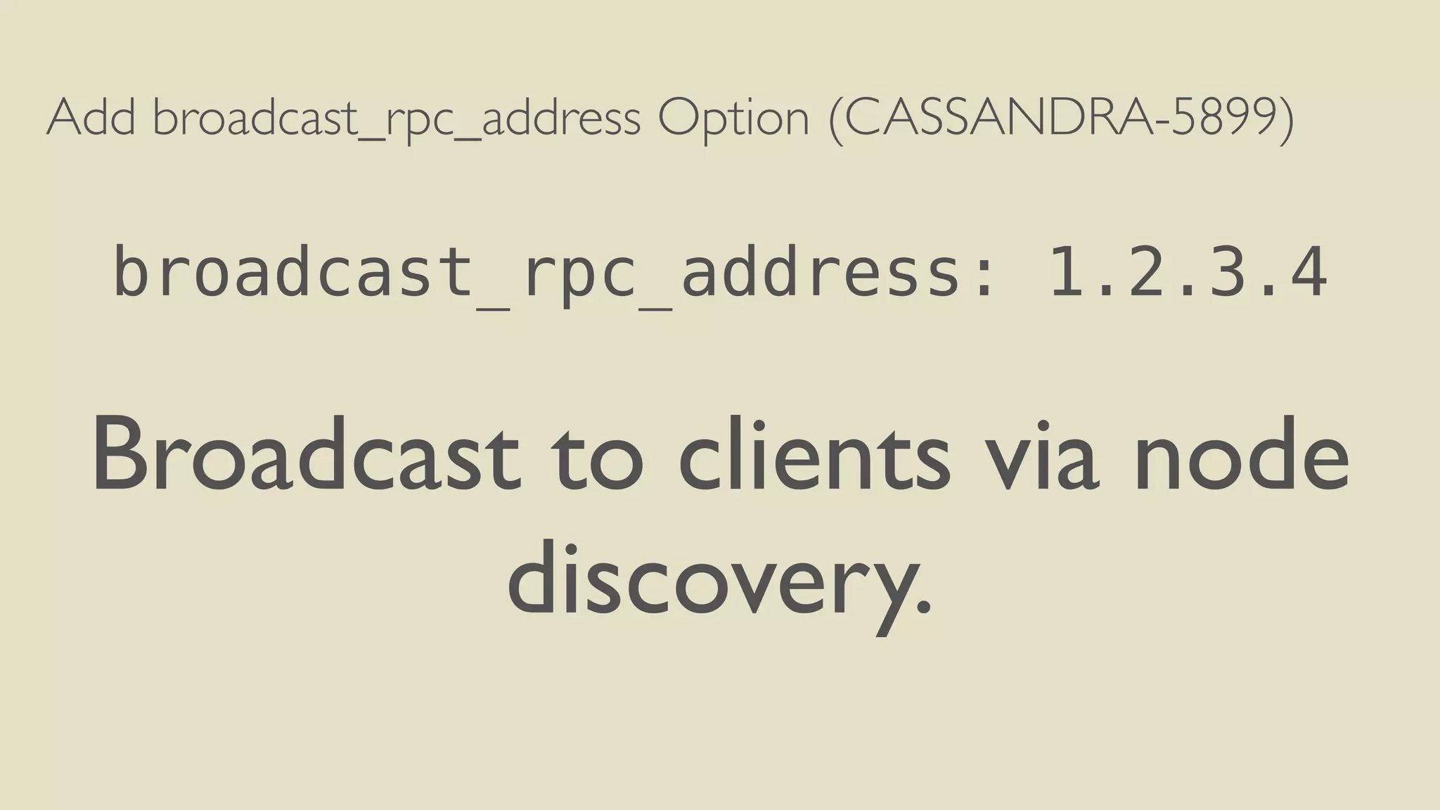 Add broadcast_rpc_address Option (CASSANDRA-5899) 
! 
broadcast_rpc_address: 1.2.3.4 
! 
Broadcast to clients via node 
discovery. 
 