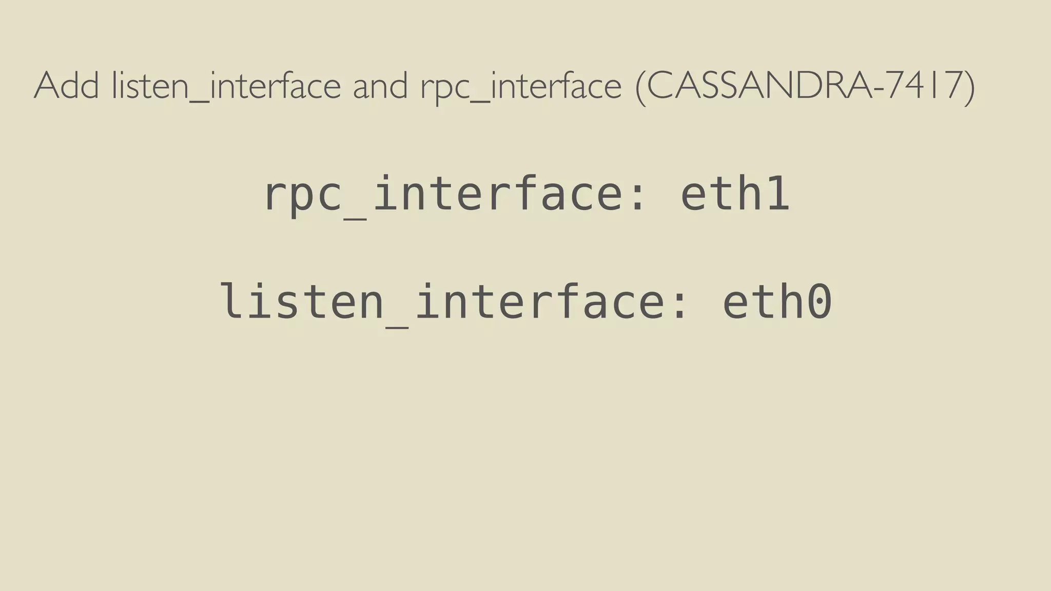Add listen_interface and rpc_interface (CASSANDRA-7417) 
! 
rpc_interface: eth1 
! 
listen_interface: eth0 
 