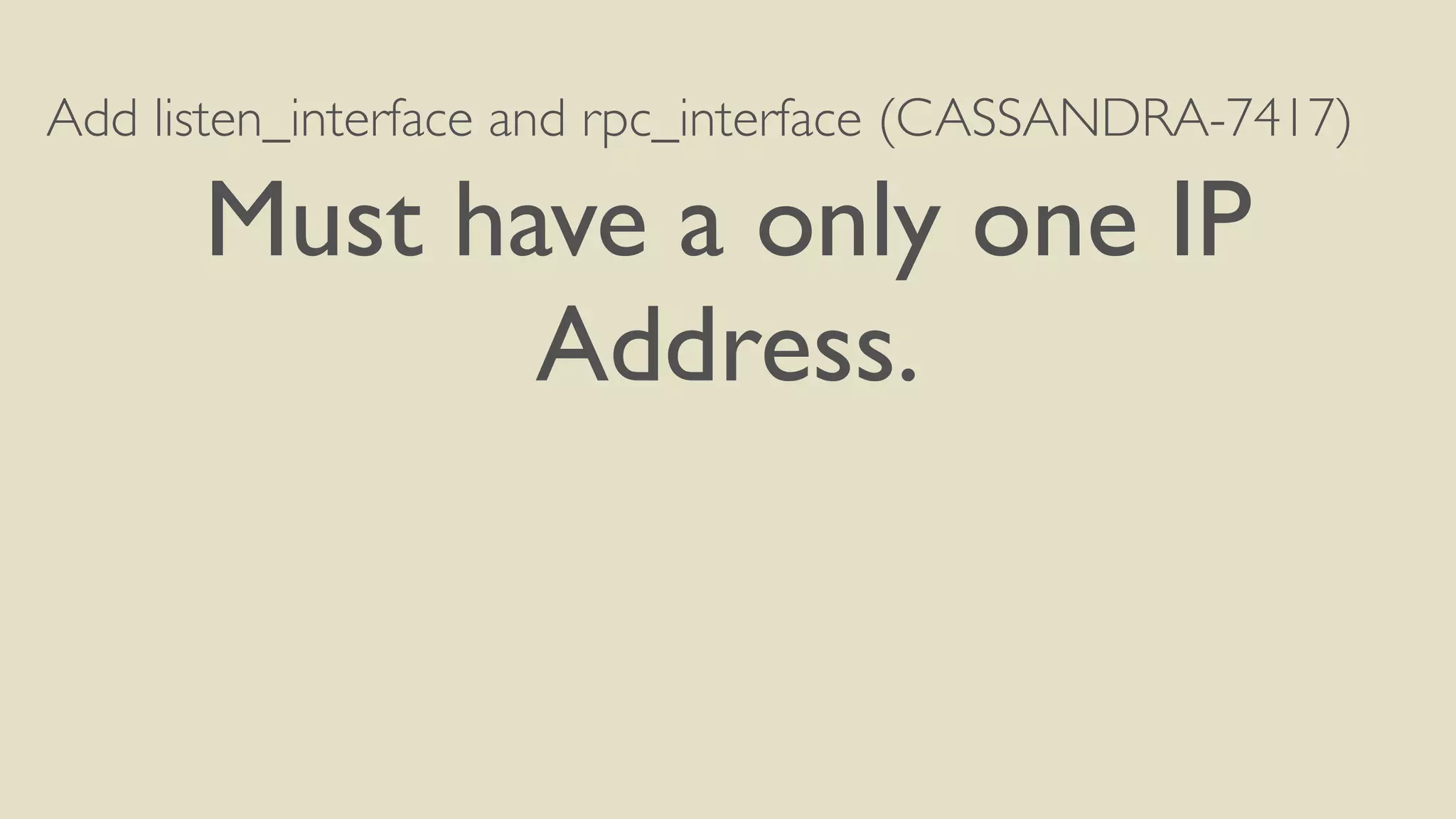 Add listen_interface and rpc_interface (CASSANDRA-7417) 
Must have a only one IP 
Address. 
 