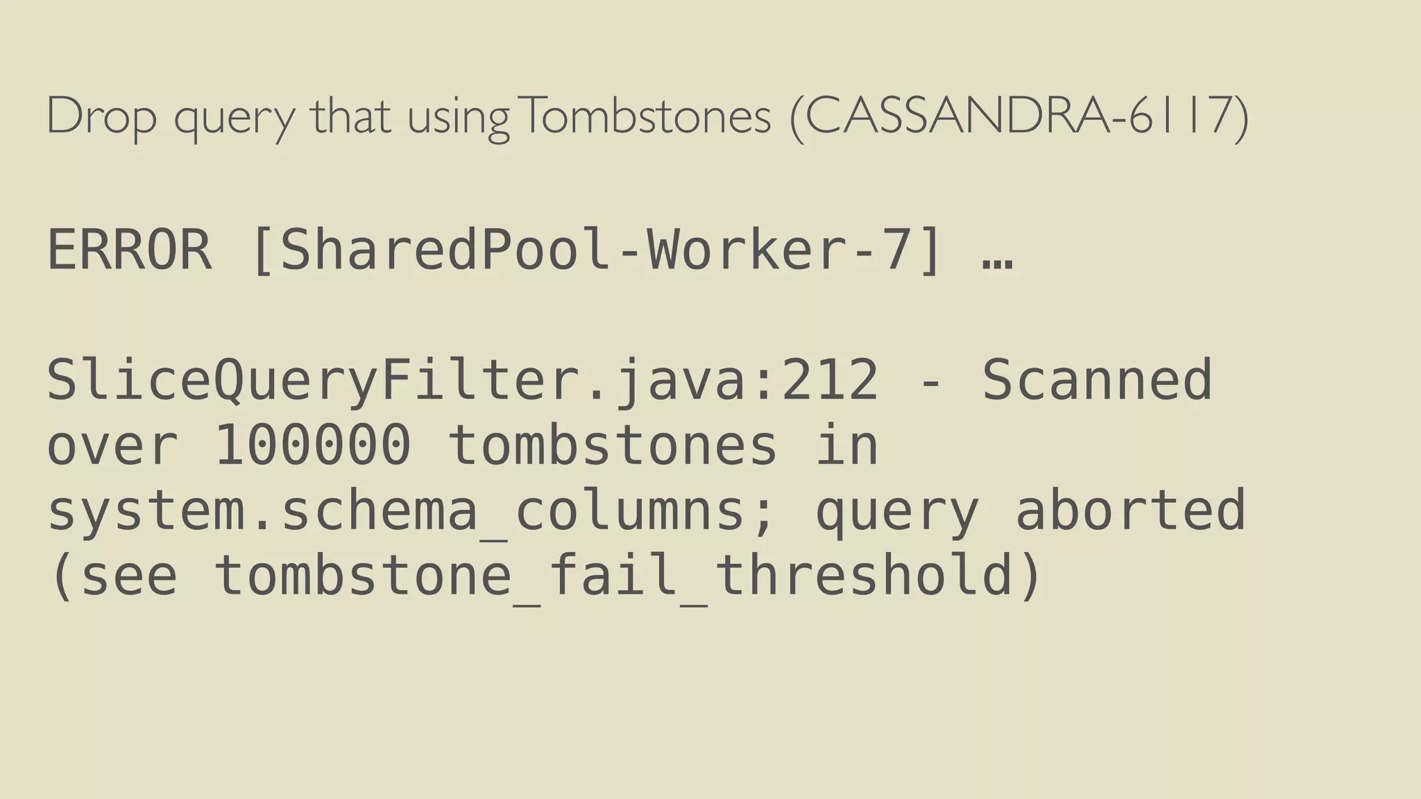 Drop query that using Tombstones (CASSANDRA-6117) 
! 
ERROR [SharedPool-Worker-7] … 
! 
SliceQueryFilter.java:212 - Scanned 
over 100000 tombstones in 
system.schema_columns; query aborted 
(see tombstone_fail_threshold) 
 