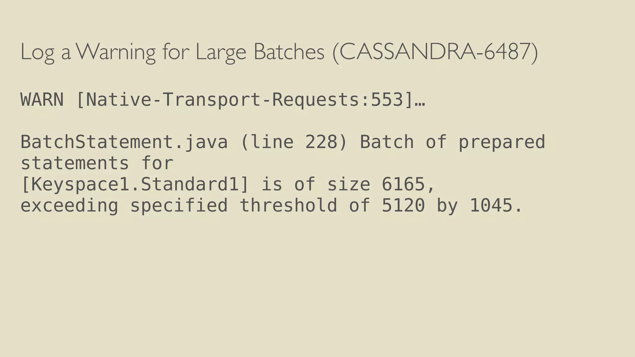 Log a Warning for Large Batches (CASSANDRA-6487) 
! 
WARN [Native-Transport-Requests:553]… 
! 
BatchStatement.java (line 228) Batch of prepared 
statements for 
[Keyspace1.Standard1] is of size 6165, 
exceeding specified threshold of 5120 by 1045. 
 