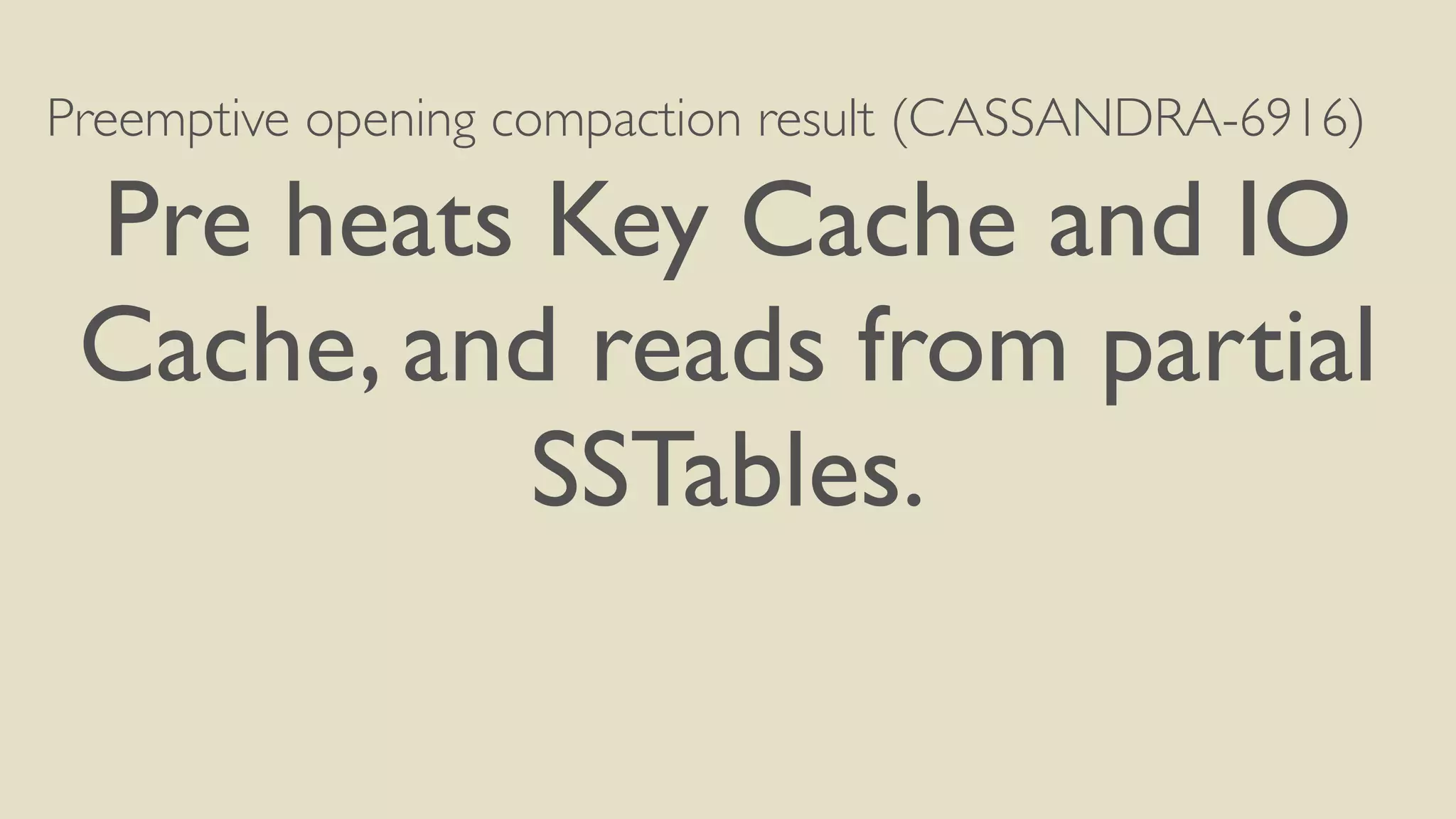 Preemptive opening compaction result (CASSANDRA-6916) 
Pre heats Key Cache and IO 
Cache, and reads from partial 
SSTables. 
 