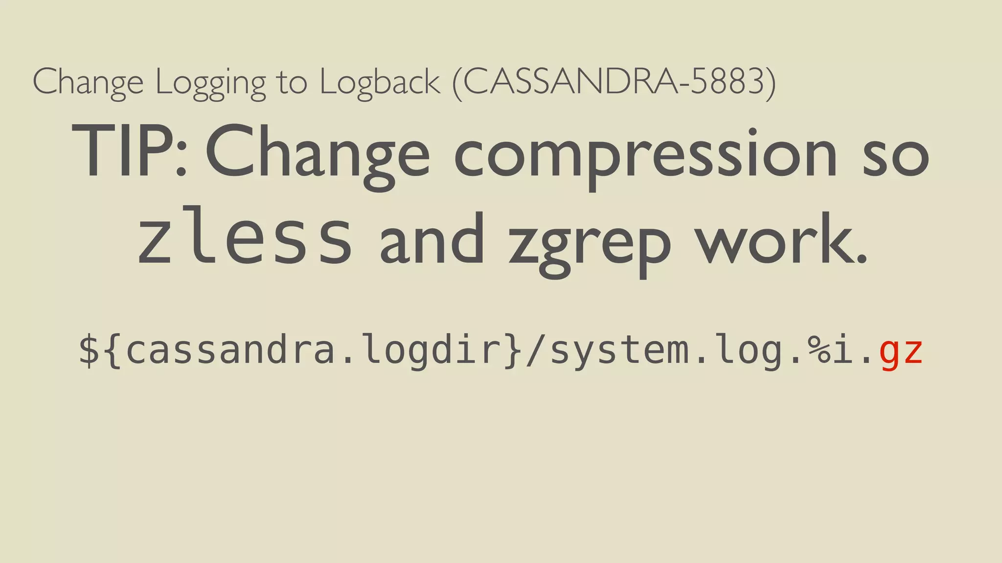 Change Logging to Logback (CASSANDRA-5883) 
TIP: Change compression so 
zless and zgrep work. 
! 
${cassandra.logdir}/system.log.%i.gz 
 