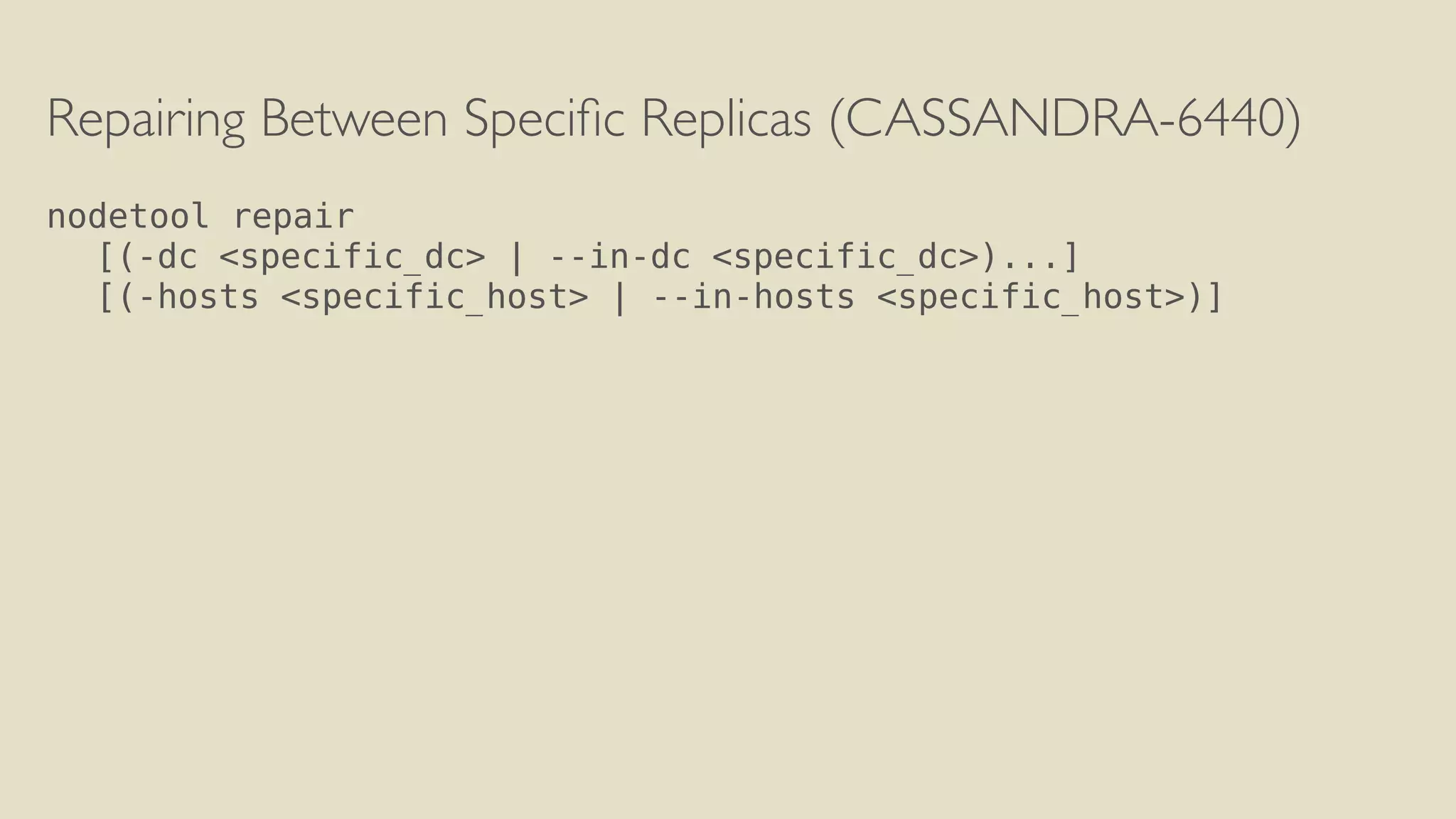 Repairing Between Specific Replicas (CASSANDRA-6440) 
! 
nodetool repair 
[(-dc <specific_dc> | --in-dc <specific_dc>)...] 
[(-hosts <specific_host> | --in-hosts <specific_host>)] 
 
